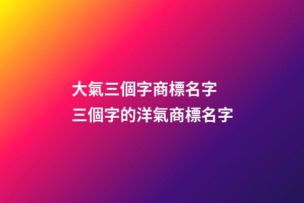 大氣三個字商標名字 三個字的洋氣商標名字